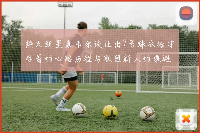 热火新星康韦尔谈让出7号球衣给字母哥的心路历程与联盟新人的谦逊态度