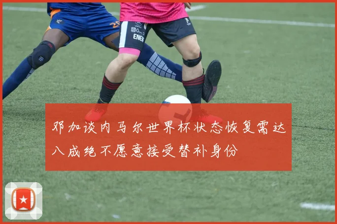 邓加谈内马尔世界杯状态恢复需达八成绝不愿意接受替补身份