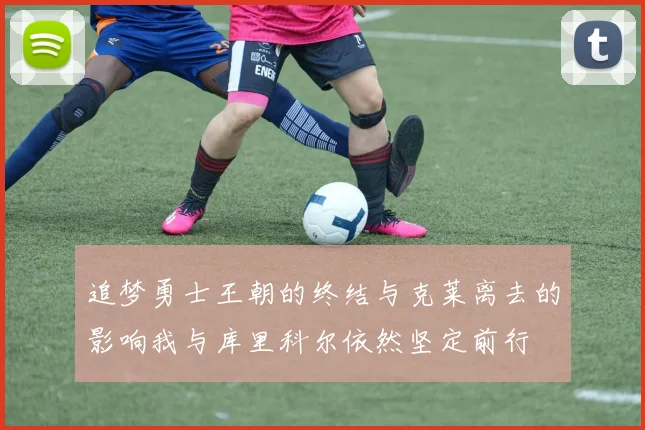 追梦勇士王朝的终结与克莱离去的影响我与库里科尔依然坚定前行