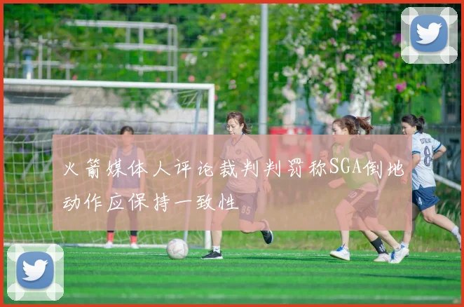 火箭媒体人评论裁判判罚称SGA倒地动作应保持一致性