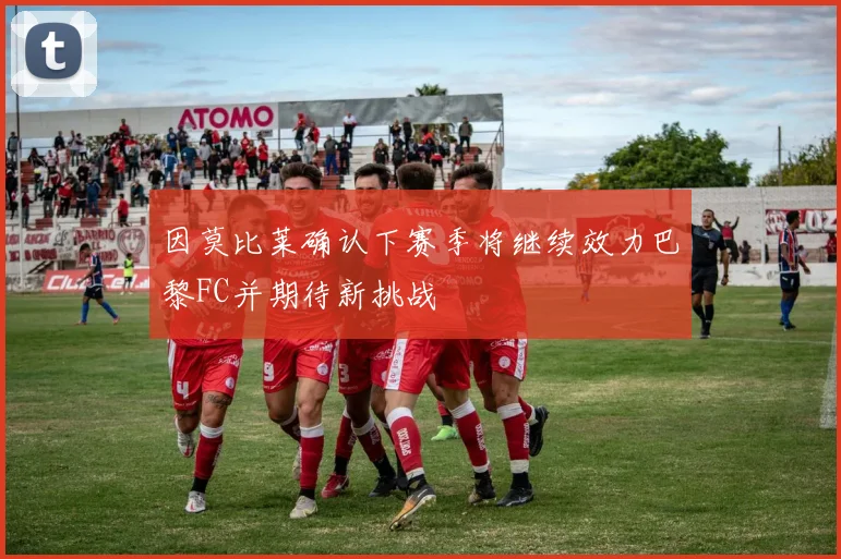 因莫比莱确认下赛季将继续效力巴黎FC并期待新挑战
