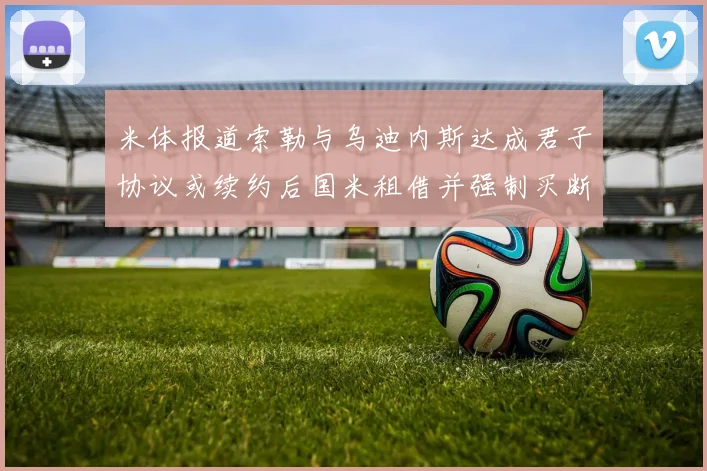 米体报道索勒与乌迪内斯达成君子协议或续约后国米租借并强制买断