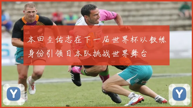 本田圭佑志在下一届世界杯以教练身份引领日本队挑战世界舞台
