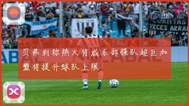 贝弗利称热火将成东部强队超巨加盟将提升球队上限