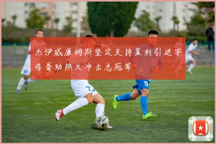 杰伊威廉姆斯坚定支持莱利引进字母哥助热火冲击总冠军