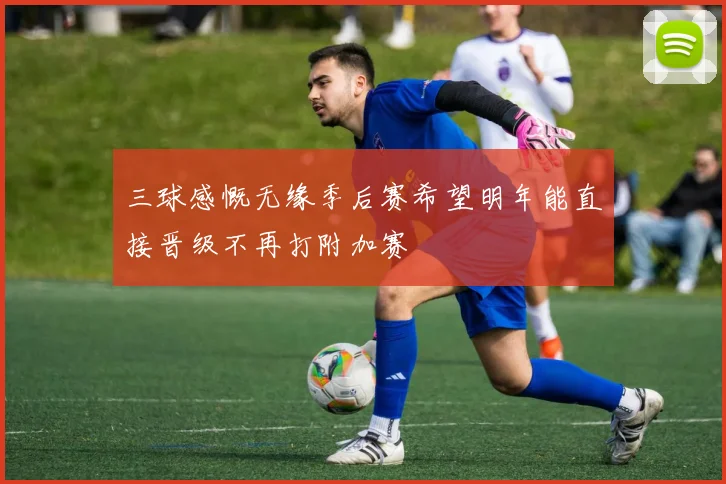 三球感慨无缘季后赛希望明年能直接晋级不再打附加赛
