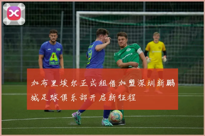 加布里埃尔正式租借加盟深圳新鹏城足球俱乐部开启新征程