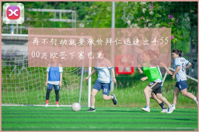 再不行动就要涨价拜仁迅速出手5500万欧签下塞巴里