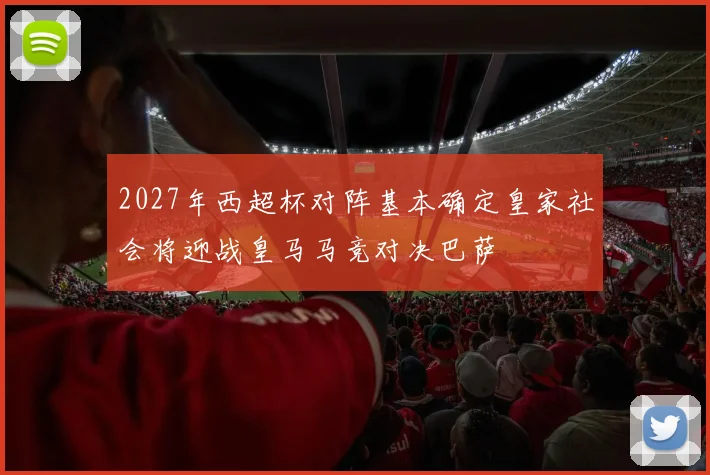 2027年西超杯对阵基本确定皇家社会将迎战皇马马竞对决巴萨