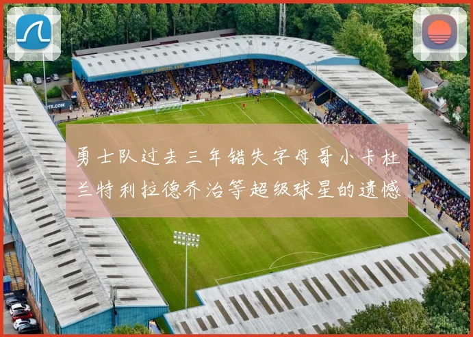 勇士队过去三年错失字母哥小卡杜兰特利拉德乔治等超级球星的遗憾回顾
