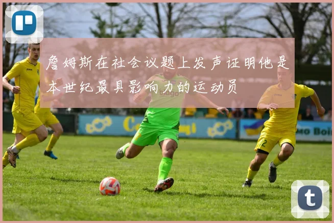 詹姆斯在社会议题上发声证明他是本世纪最具影响力的运动员
