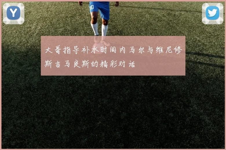 大哥指导补水时间内马尔与维尼修斯吉马良斯的精彩对话