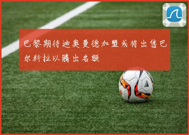 巴黎期待迪奥曼德加盟或将出售巴尔科拉以腾出名额