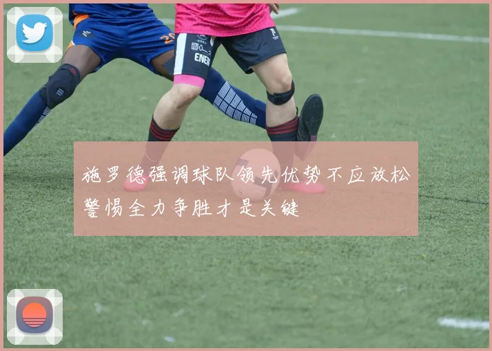 施罗德强调球队领先优势不应放松警惕全力争胜才是关键