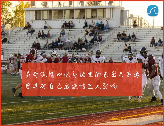 芬奇深情回忆与诺里的亲密关系感恩其对自己成就的巨大影响