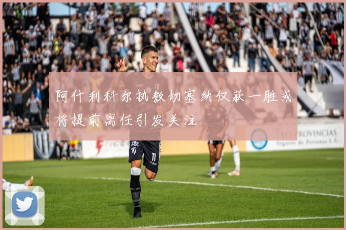 阿什利科尔执教切塞纳仅获一胜或将提前离任引发关注