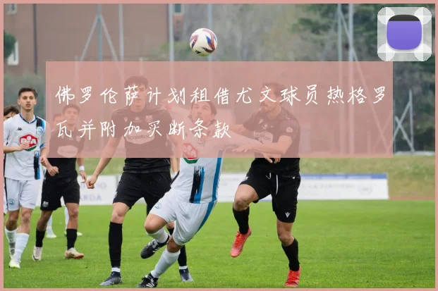 佛罗伦萨计划租借尤文球员热格罗瓦并附加买断条款