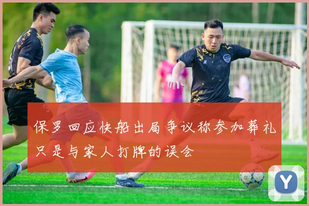 保罗回应快船出局争议称参加葬礼只是与家人打牌的误会