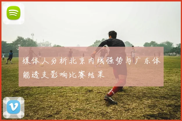 媒体人分析北京内线强势与广东体能透支影响比赛结果