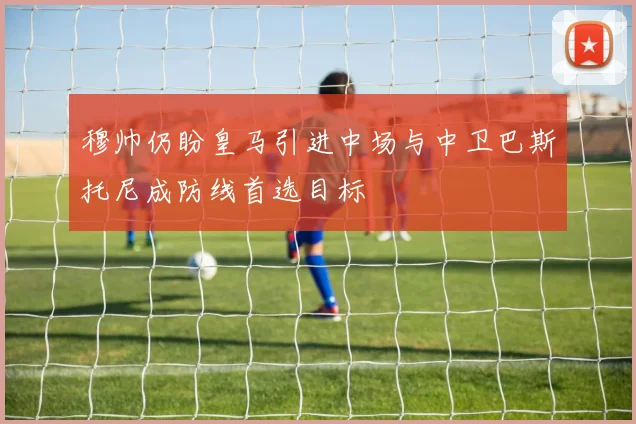 穆帅仍盼皇马引进中场与中卫巴斯托尼成防线首选目标