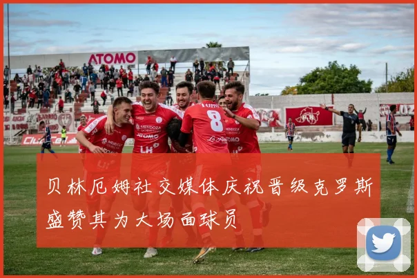 贝林厄姆社交媒体庆祝晋级克罗斯盛赞其为大场面球员