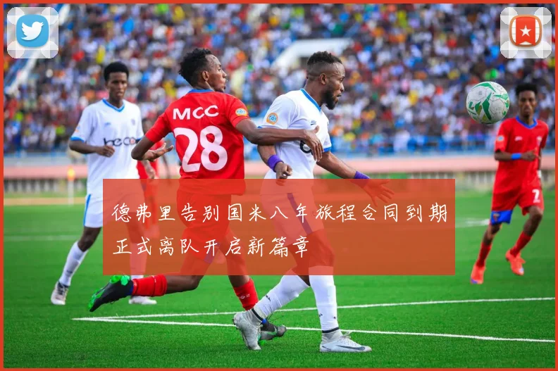 德弗里告别国米八年旅程合同到期正式离队开启新篇章