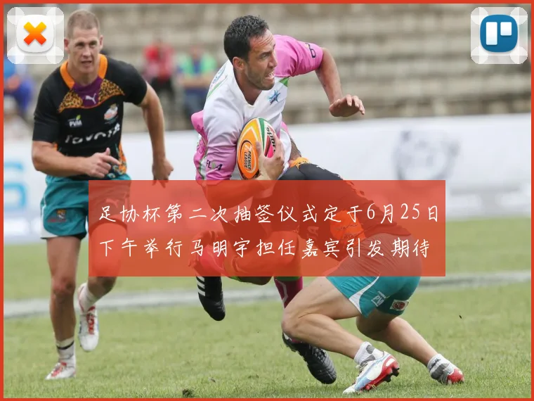 足协杯第二次抽签仪式定于6月25日下午举行马明宇担任嘉宾引发期待
