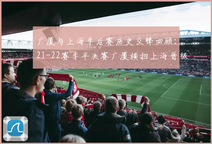 广厦与上海季后赛历史交锋回顾：21-22赛季半决赛广厦横扫上海晋级决赛