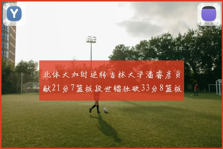 北体大加时逆转吉林大学潘睿彦贡献21分7篮板段世镭独砍33分8篮板表现抢眼