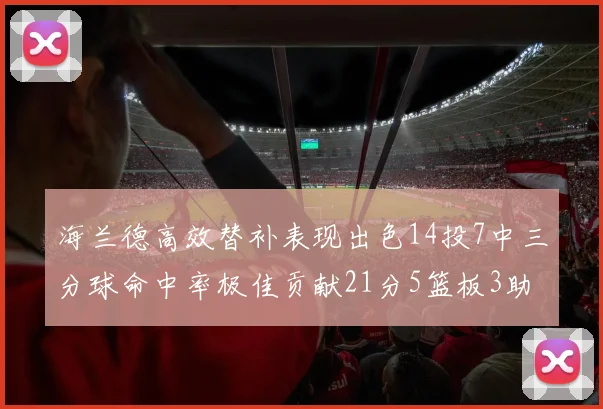 海兰德高效替补表现出色14投7中三分球命中率极佳贡献21分5篮板3助攻2抢断