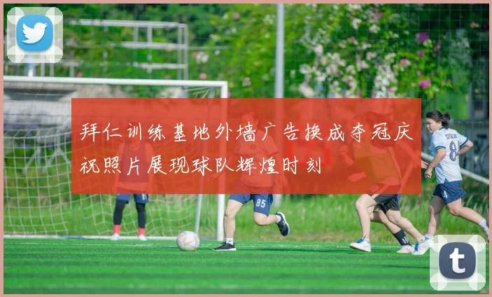 拜仁训练基地外墙广告换成夺冠庆祝照片展现球队辉煌时刻