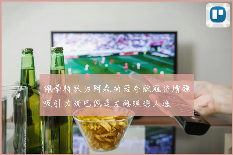 佩蒂特认为阿森纳若夺欧冠将增强吸引力姆巴佩是左路理想人选